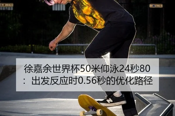 徐嘉余世界杯50米仰泳24秒80：出发反应时0.56秒的优化路径
